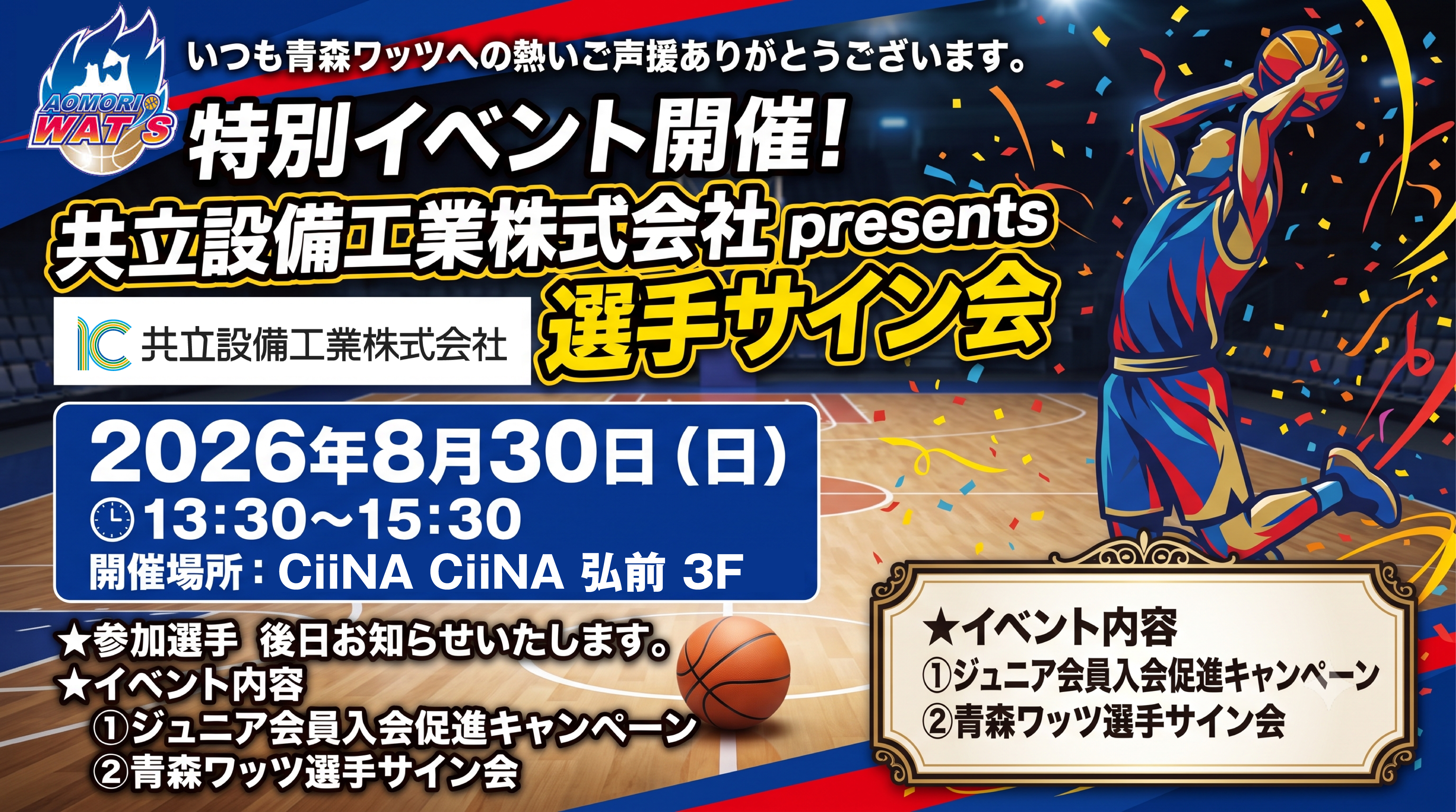 青森ワッツ特別イベント開催！共立設備工業株式会社 presents 選手サイン会 ｜ 2026年8月30日（日） 13:30〜15:30 開催場所 CiiNA CiiNA 弘前 3F ｜ ・参加選手 後日お知らせいたします。 ・イベント内容 ①ジュニア会員入会促進キャンペーン ②青森ワッツ選手サイン会